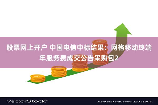 股票网上开户 中国电信中标结果：网格移动终端年服务费成交公告采购包2