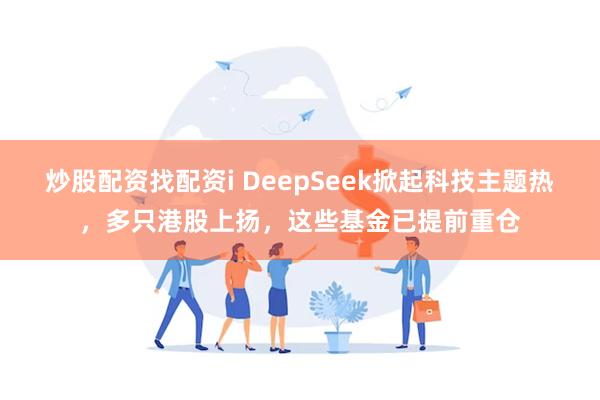 炒股配资找配资i DeepSeek掀起科技主题热，多只港股上扬，这些基金已提前重仓