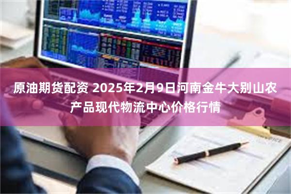 原油期货配资 2025年2月9日河南金牛大别山农产品现代物流中心价格行情