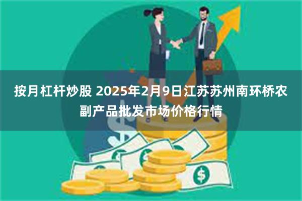 按月杠杆炒股 2025年2月9日江苏苏州南环桥农副产品批发市场价格行情