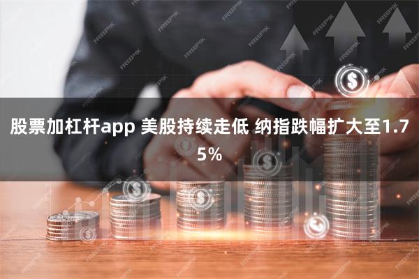 股票加杠杆app 美股持续走低 纳指跌幅扩大至1.75%