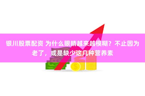 银川股票配资 为什么眼睛越来越模糊？不止因为老了，或是缺少这几种营养素